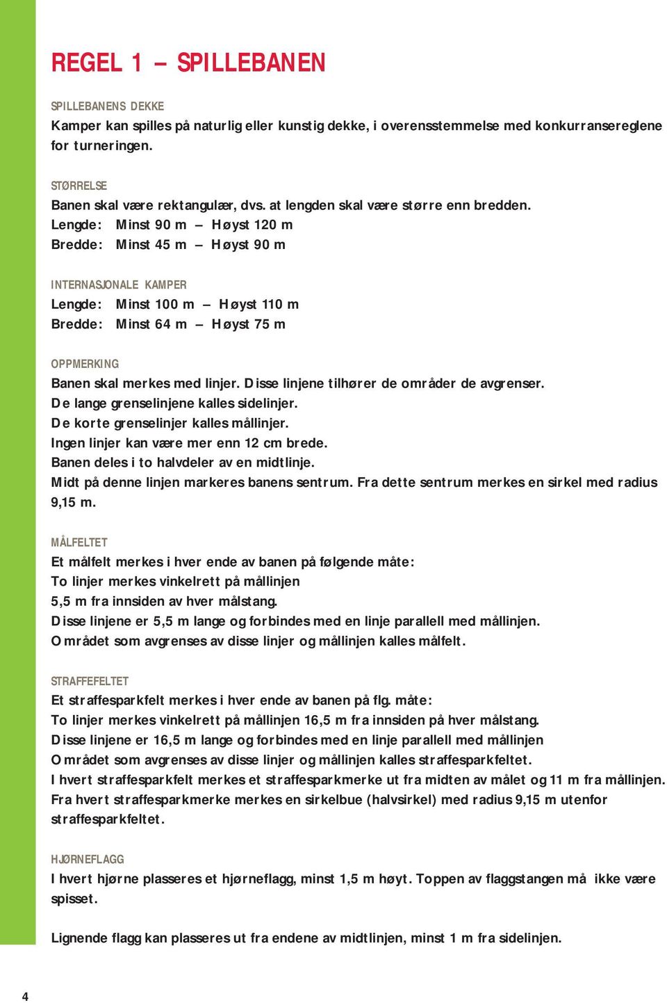 Lengde: Minst 90 m Høyst 120 m Bredde: Minst 45 m Høyst 90 m INTERNASJONALE KAMPER Lengde: Minst 100 m Høyst 110 m Bredde: Minst 64 m Høyst 75 m OPPMERKING Banen skal merkes med linjer.