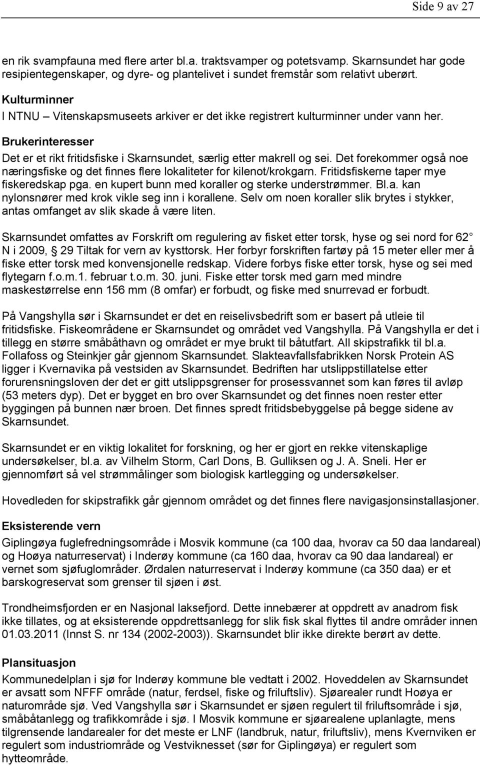 Det forekommer også noe næringsfiske og det finnes flere lokaliteter for kilenot/krokgarn. Fritidsfiskerne taper mye fiskeredskap pga. en kupert bunn med koraller og sterke understrømmer. Bl.a. kan nylonsnører med krok vikle seg inn i korallene.