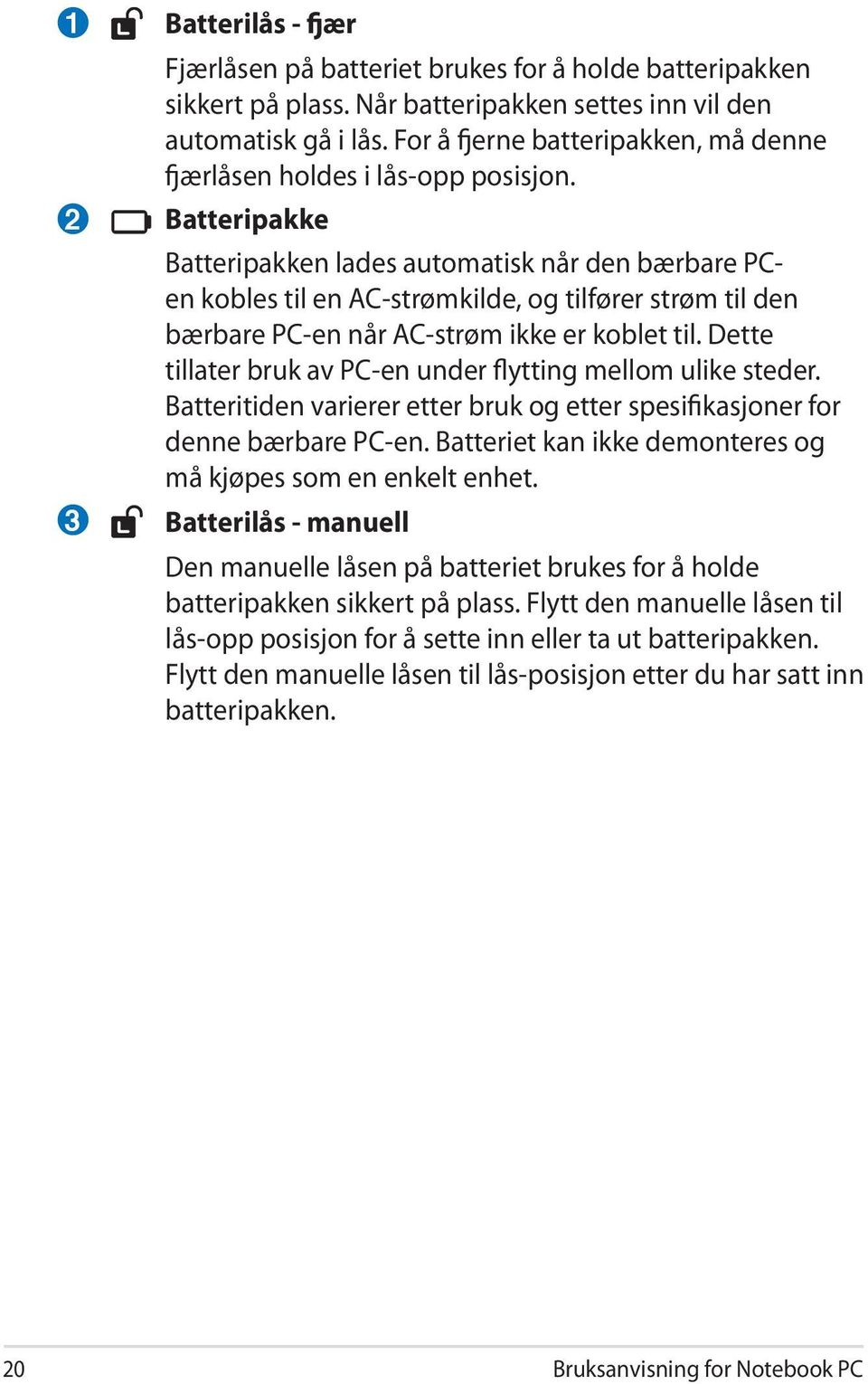 Batteripakke Batteripakken lades automatisk når den bærbare PCen kobles til en AC-strømkilde, og tilfører strøm til den bærbare PC-en når AC-strøm ikke er koblet til.