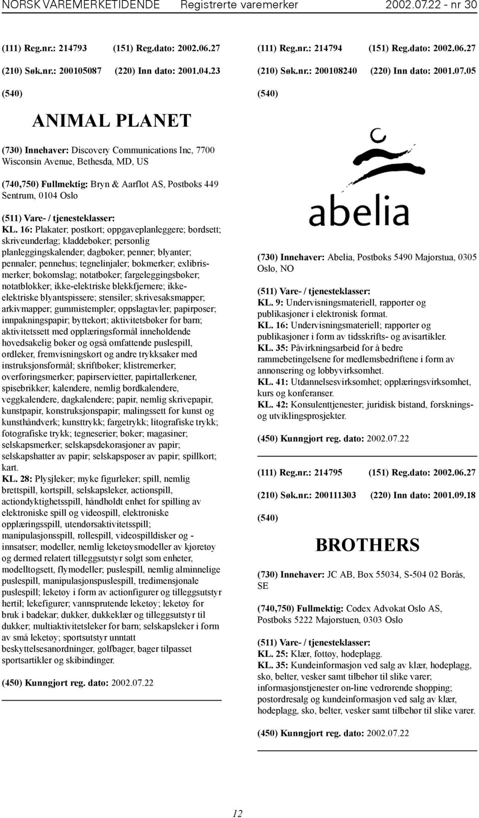 05 ANIMAL PLANET (730) Innehaver: Discovery Communications Inc, 7700 Wisconsin Avenue, Bethesda, MD, US (740,750) Fullmektig: Bryn & Aarflot AS, Postboks 449 Sentrum, 0104 Oslo KL.