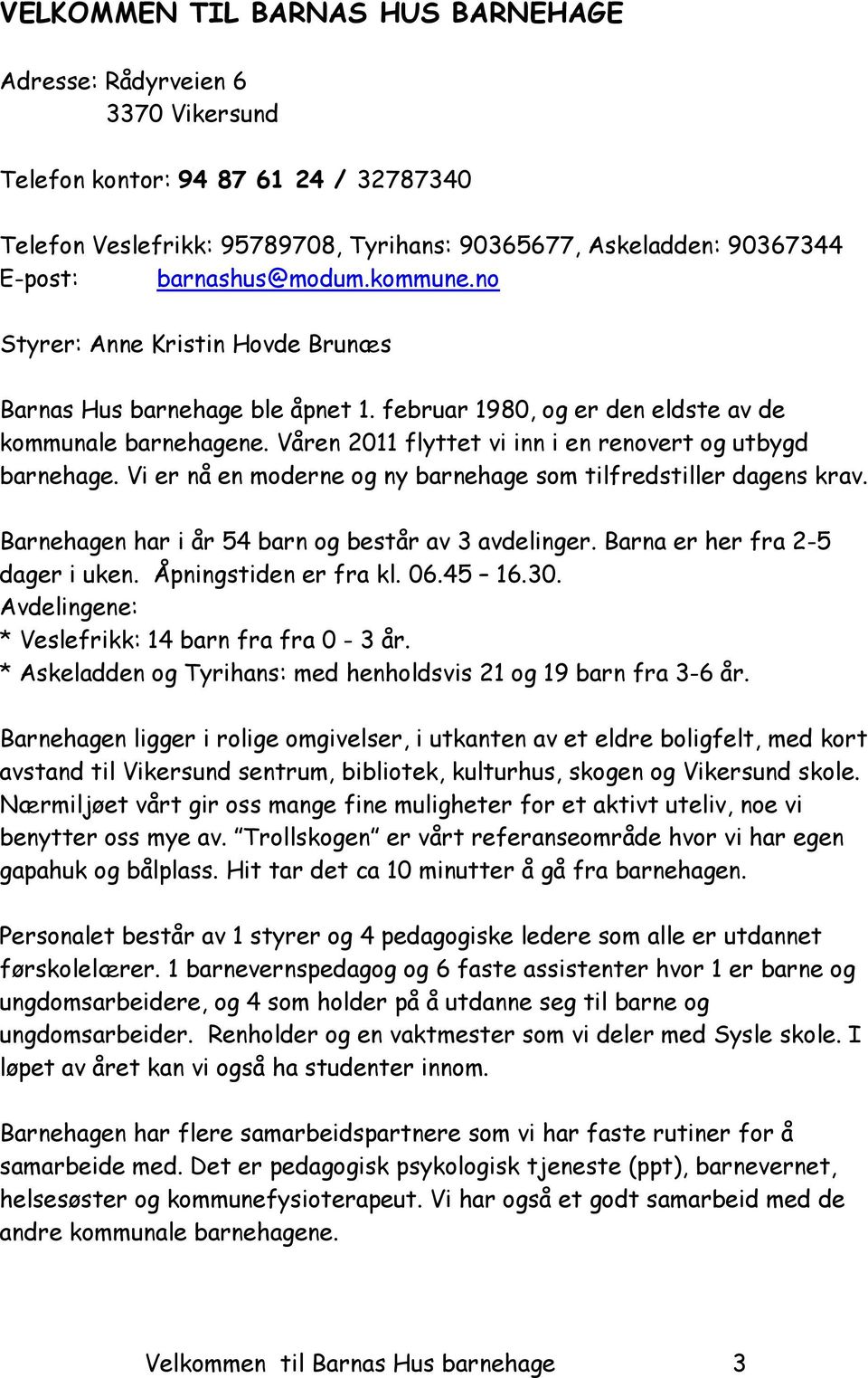 Våren 2011 flyttet vi inn i en renovert og utbygd barnehage. Vi er nå en moderne og ny barnehage som tilfredstiller dagens krav. Barnehagen har i år 54 barn og består av 3 avdelinger.