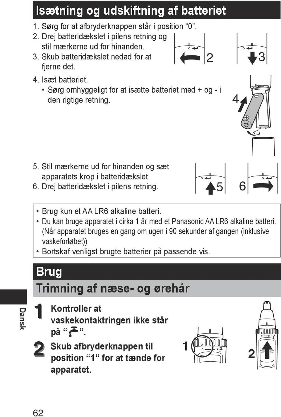 Stil mærkerne ud for hinanden og sæt apparatets krop i batteridækslet. 6. Drej batteridækslet i pilens retning. 5 6 Dansk Brug kun et AA LR6 alkaline batteri.