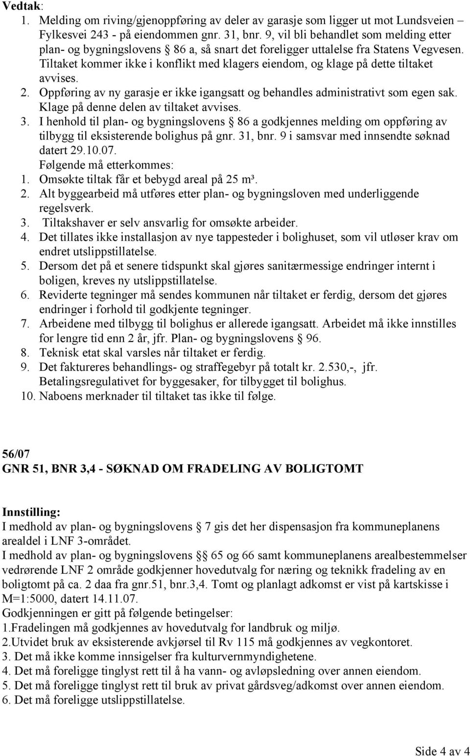 Tiltaket kommer ikke i konflikt med klagers eiendom, og klage på dette tiltaket avvises. 2. Oppføring av ny garasje er ikke igangsatt og behandles administrativt som egen sak.