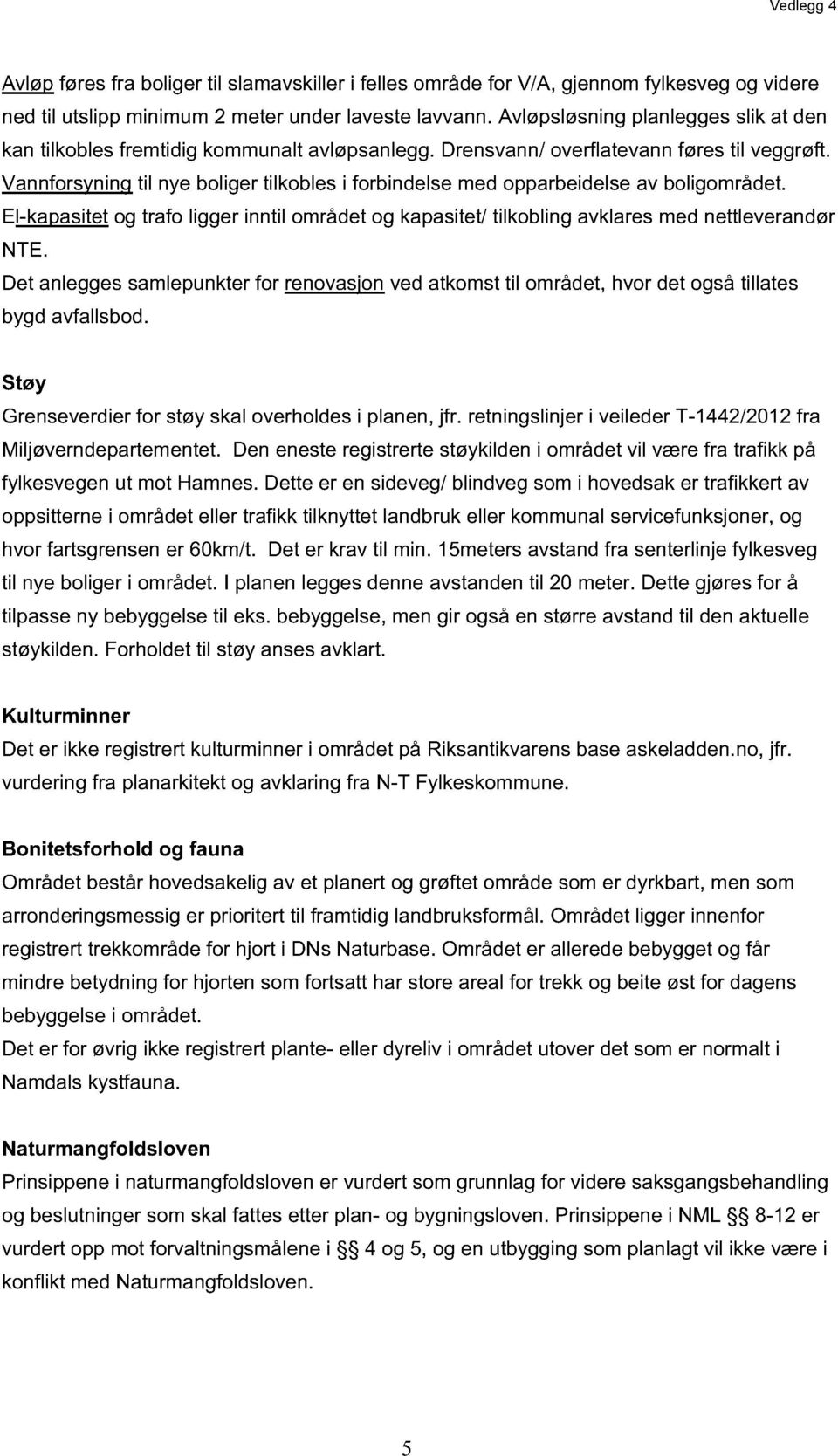 Vannforsyning til nye boliger tilkobles i forbindelse med opparbeidelse av boligområdet. El-kapasitet og trafo ligger inntil området og kapasitet/ tilkobling avklares med nettleverandør NTE.