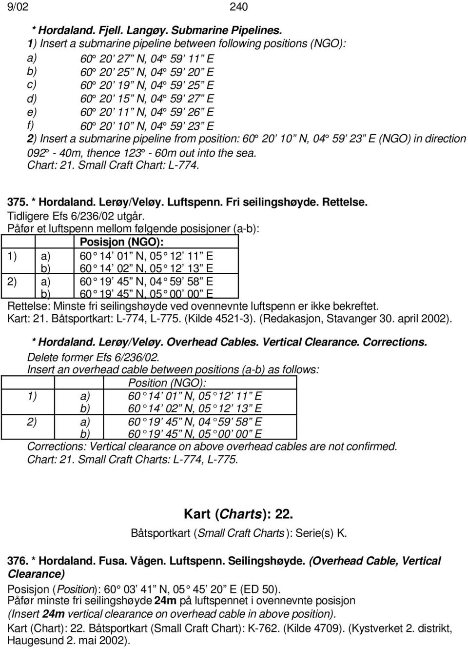 60 20 10 N, 04 59 23 E 2) Insert a submarine pipeline from position: 60 20 10 N, 04 59 23 E (NGO) in direction 092-40m, thence 123-60m out into the sea. Chart: 21. Small Craft Chart: L-774. 375.