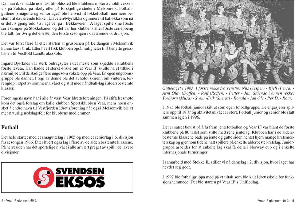 Bekkeveien. A laget spilte sine første seriekamper på Stokkebanen og det var her klubbens aller første seriepoeng ble tatt, for øvrig det eneste, den første sesongen i daværende 6. divisjon.