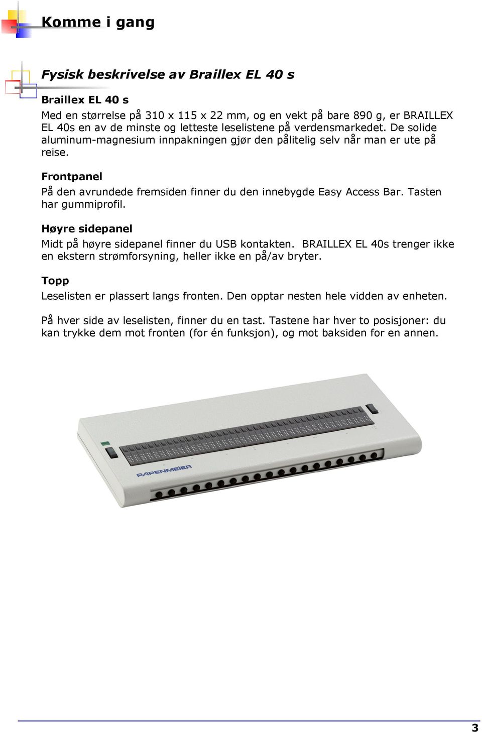 Tasten har gummiprofil. Høyre sidepanel Midt på høyre sidepanel finner du USB kontakten. BRAILLEX EL 40s trenger ikke en ekstern strømforsyning, heller ikke en på/av bryter.