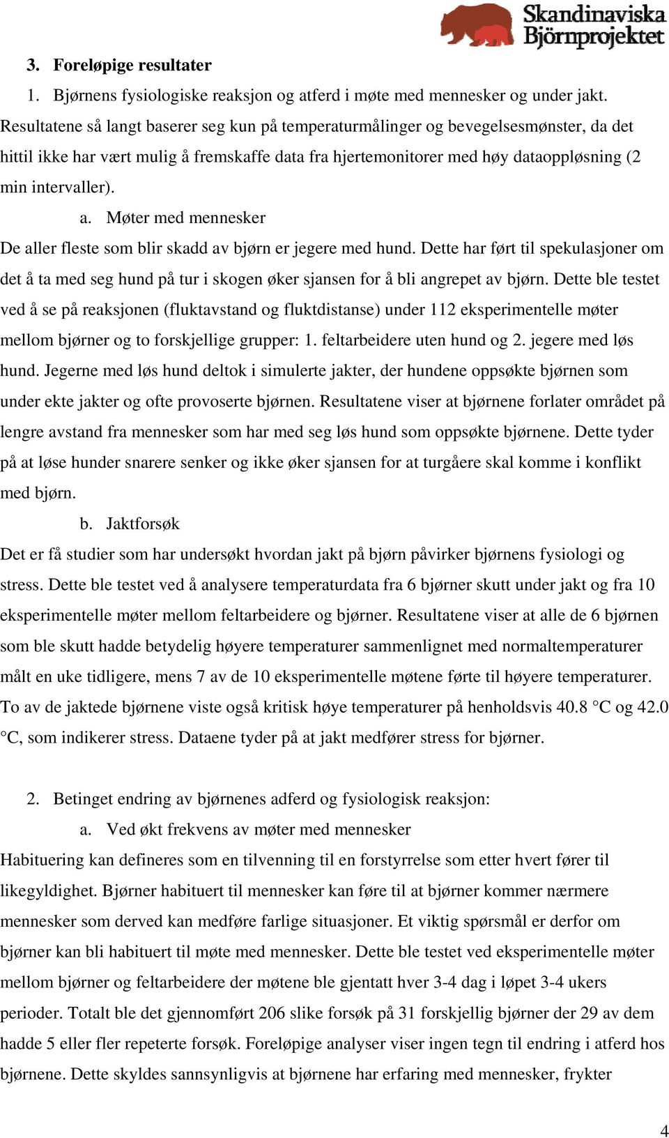 Møter med mennesker De aller fleste som blir skadd av bjørn er jegere med hund. Dette har ført til spekulasjoner om det å ta med seg hund på tur i skogen øker sjansen for å bli angrepet av bjørn.