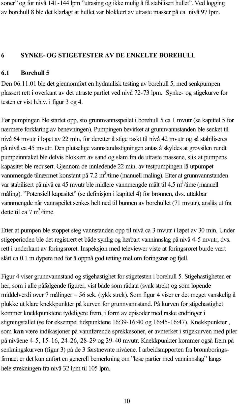 01 ble det gjennomført en hydraulisk testing av borehull 5, med senkpumpen plassert rett i overkant av det utraste partiet ved nivå 72-73 lpm. Synke- og stigekurve for testen er vist h.h.v. i figur 3 og 4.