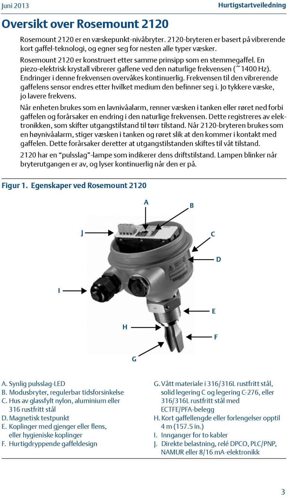 En piezo-elektrisk krystall vibrerer gaflene ved den naturlige frekvensen (~400 Hz). Endringer i denne frekvensen overvåkes kontinuerlig.