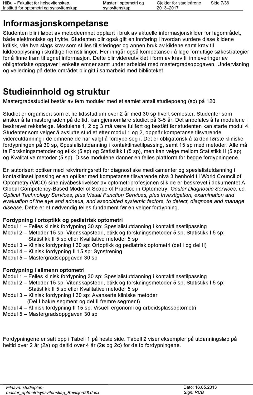 fremstillinger. Her inngår også kompetanse i å lage fornuftige søkestrategier for å finne fram til egnet informasjon.