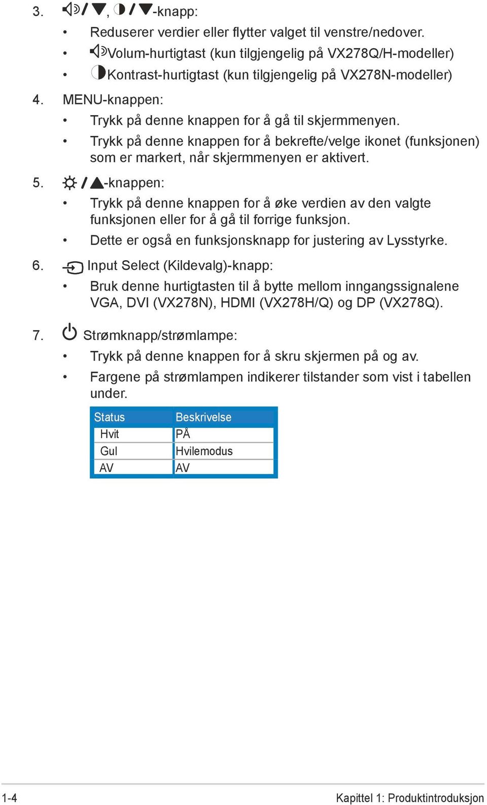 -knappen: Trykk på denne knappen for å øke verdien av den valgte funksjonen eller for å gå til forrige funksjon. Dette er også en funksjonsknapp for justering av Lysstyrke. 6.