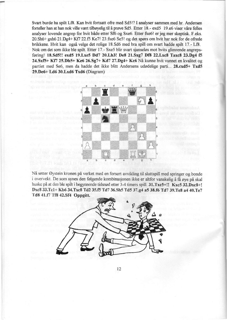og det spørs om hvit har nok for de ofrede brikkene. Hvit kan også velge det rolige 18.Sd6 med bra spill om svart hadde spilt 17.- Lf8. Nok om det som ikke ble spilt. Etter 17.