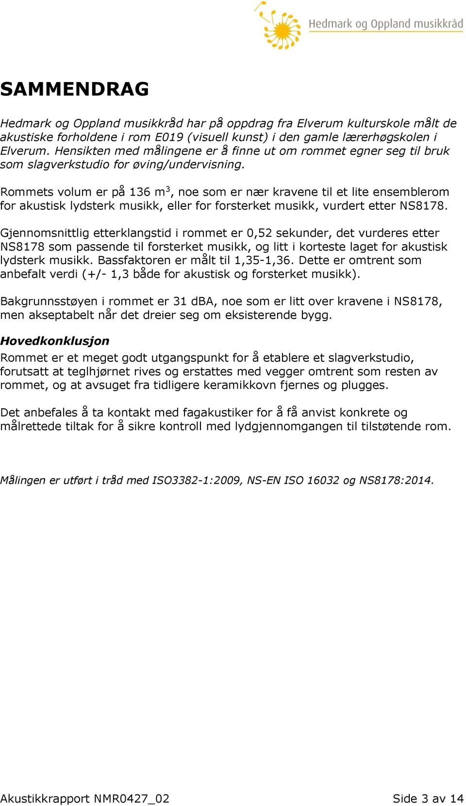 Rommets volum er på 136 m 3, noe som er nær kravene til et lite ensemblerom for akustisk lydsterk musikk, eller for forsterket musikk, vurdert etter NS8178.