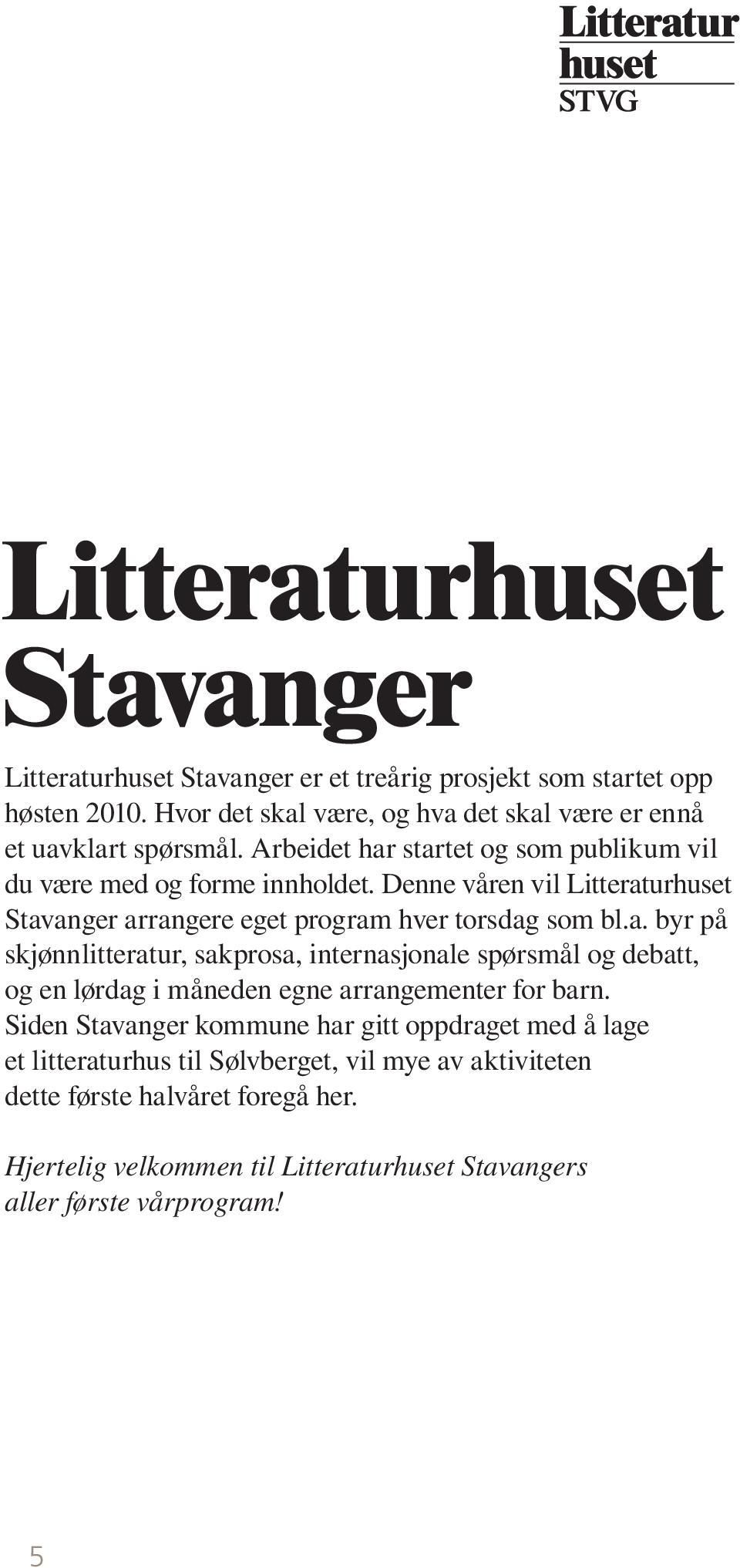 Denne våren vil Litteraturhuset Stavanger arrangere eget program hver torsdag som bl.a. byr på skjønnlitteratur, sakprosa, internasjonale spørsmål og debatt, og en lørdag i måneden egne arrangementer for barn.