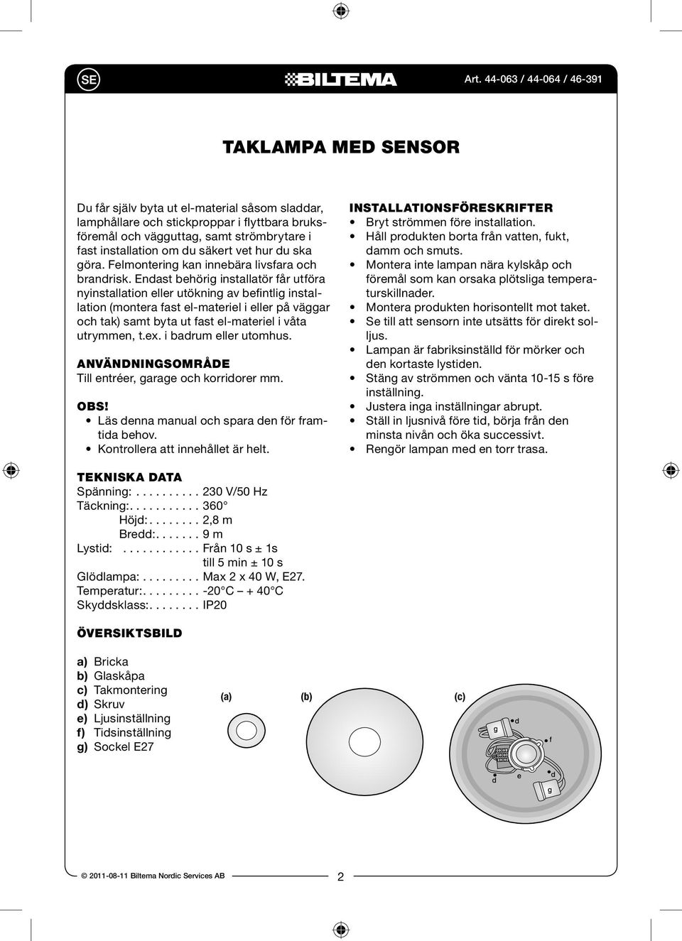 Endast behörig installatör får utföra nyinstallation eller utökning av befintlig installation (montera fast el-materiel i eller på väggar och tak) samt byta ut fast el-materiel i våta utrymmen, t.ex.