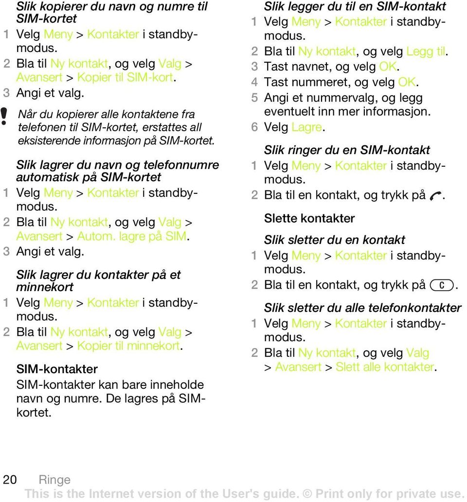 Slik lagrer du navn og telefonnumre automatisk på SIM-kortet 1 Velg Meny > Kontakter i standbymodus. 2 Bla til Ny kontakt, og velg Valg > Avansert > Autom. lagre på SIM. 3 Angi et valg.