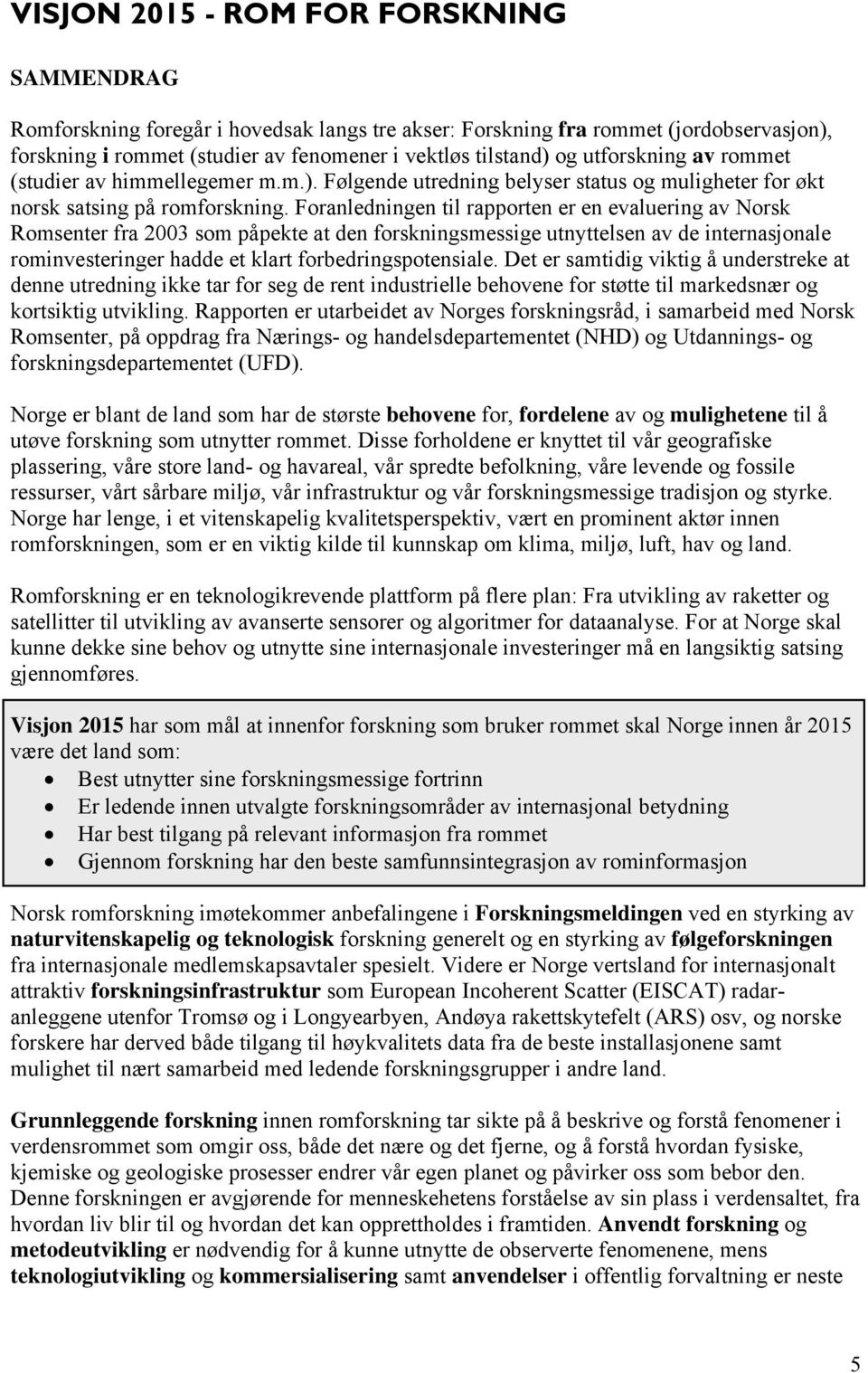 Foranledningen til rapporten er en evaluering av Norsk Romsenter fra 2003 som påpekte at den forskningsmessige utnyttelsen av de internasjonale rominvesteringer hadde et klart forbedringspotensiale.