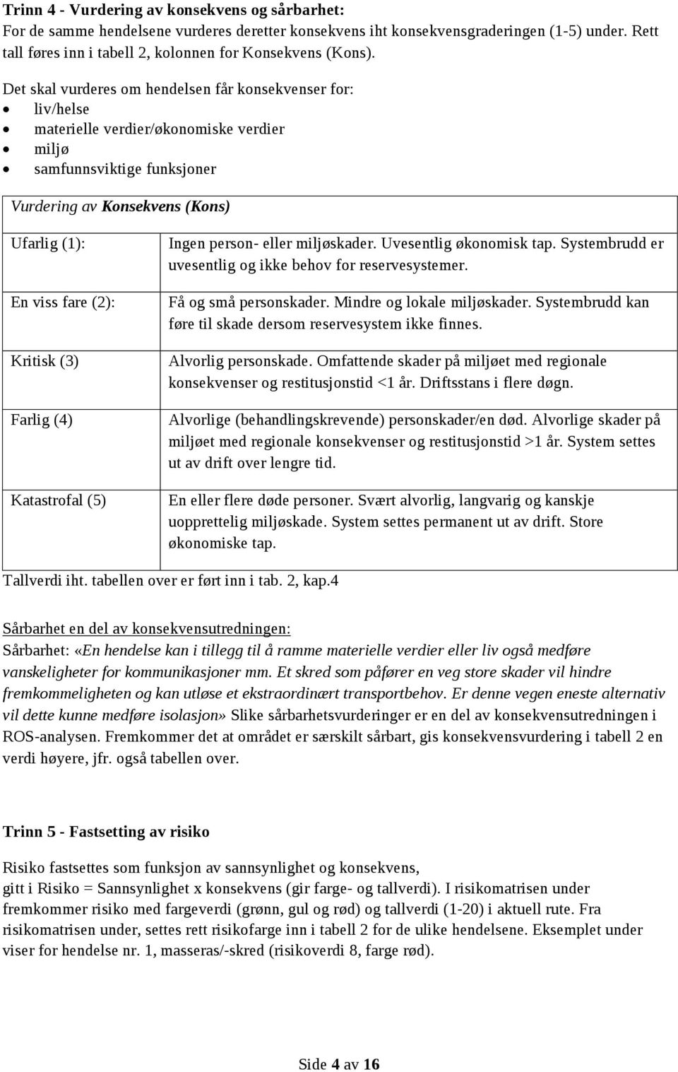 Det skal vurderes om hendelsen får konsekvenser for: liv/helse materielle verdier/økonomiske verdier miljø samfunnsviktige funksjoner Vurdering av Konsekvens (Kons) Ufarlig (1): En viss fare (2):