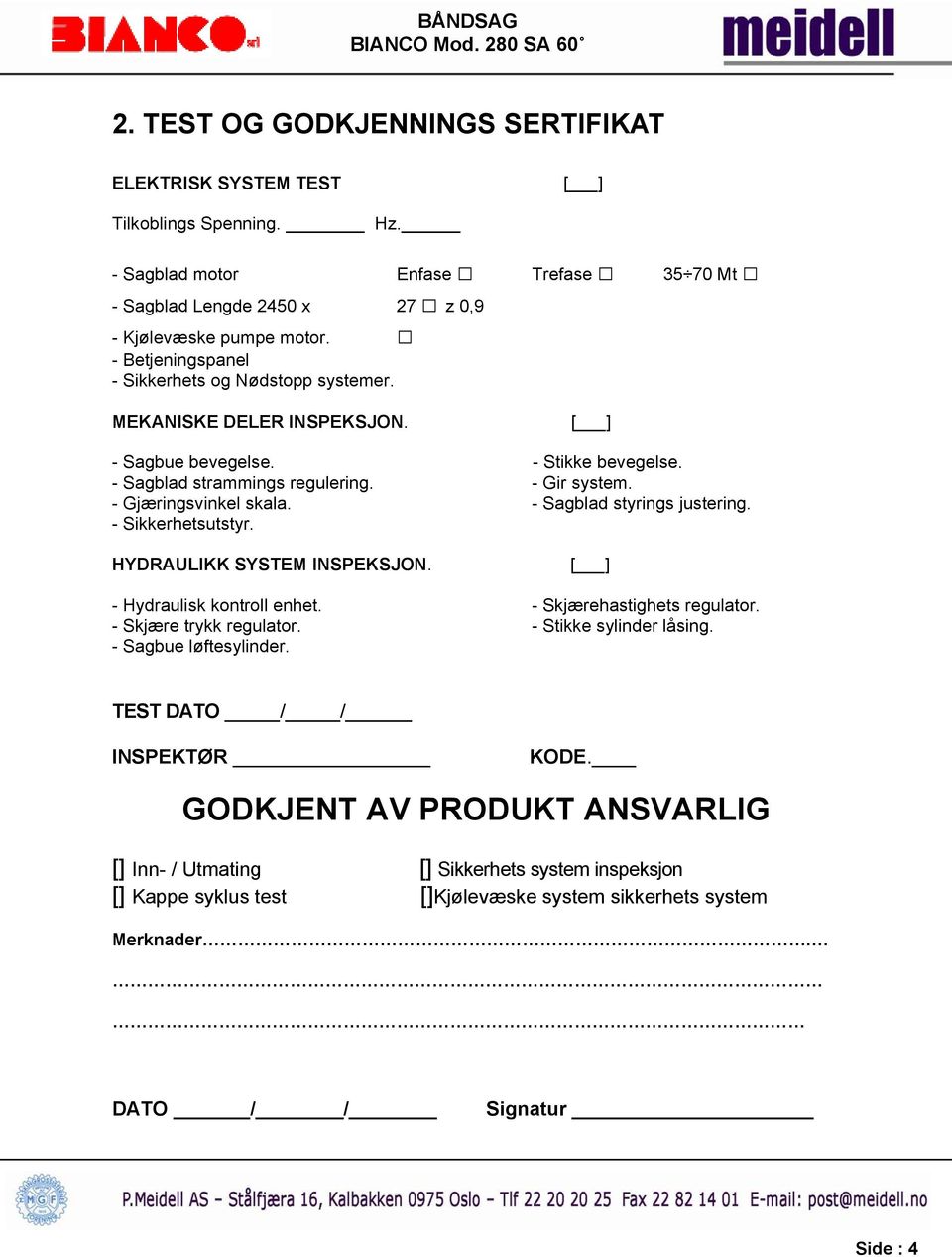 - Sagblad styrings justering. - Sikkerhetsutstyr. HYDRAULIKK SYSTEM INSPEKSJON. [ ] - Hydraulisk kontroll enhet. - Skjærehastighets regulator. - Skjære trykk regulator. - Stikke sylinder låsing.