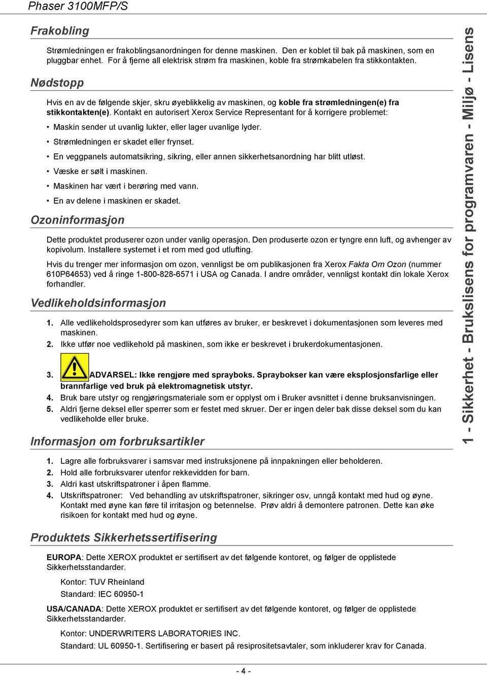 Nødstopp Hvis en av de følgende skjer, skru øyeblikkelig av maskinen, og koble fra strømledningen(e) fra stikkontakten(e).