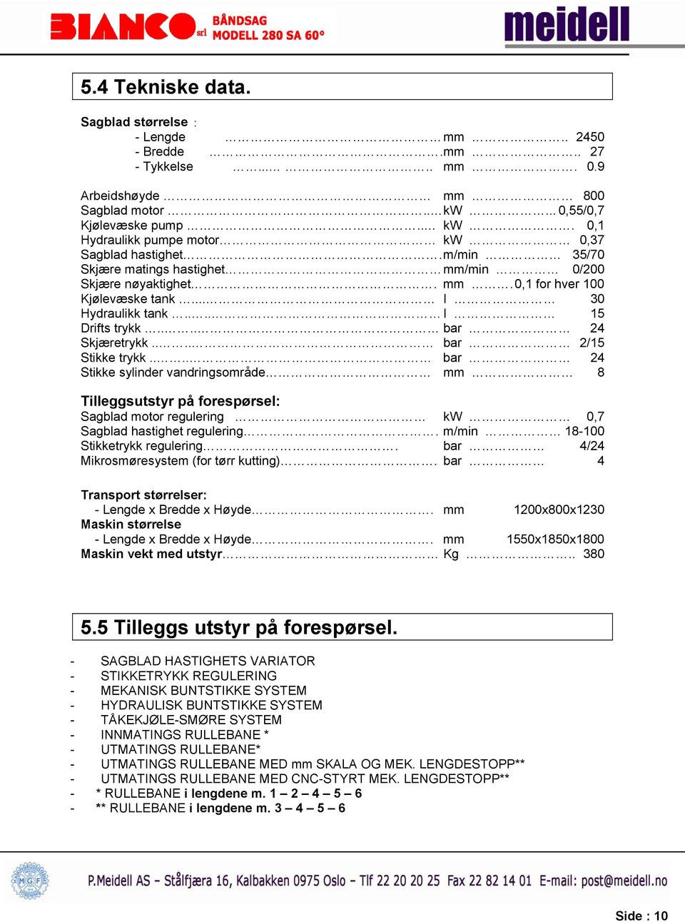 ... bar 24 Stikke sylinder vandringsområde mm 8 Tilleggsutstyr på forespørsel: Sagblad motor regulering kw 0,7 Sagblad hastighet regulering. m/min 18-100 Stikketrykk regulering.