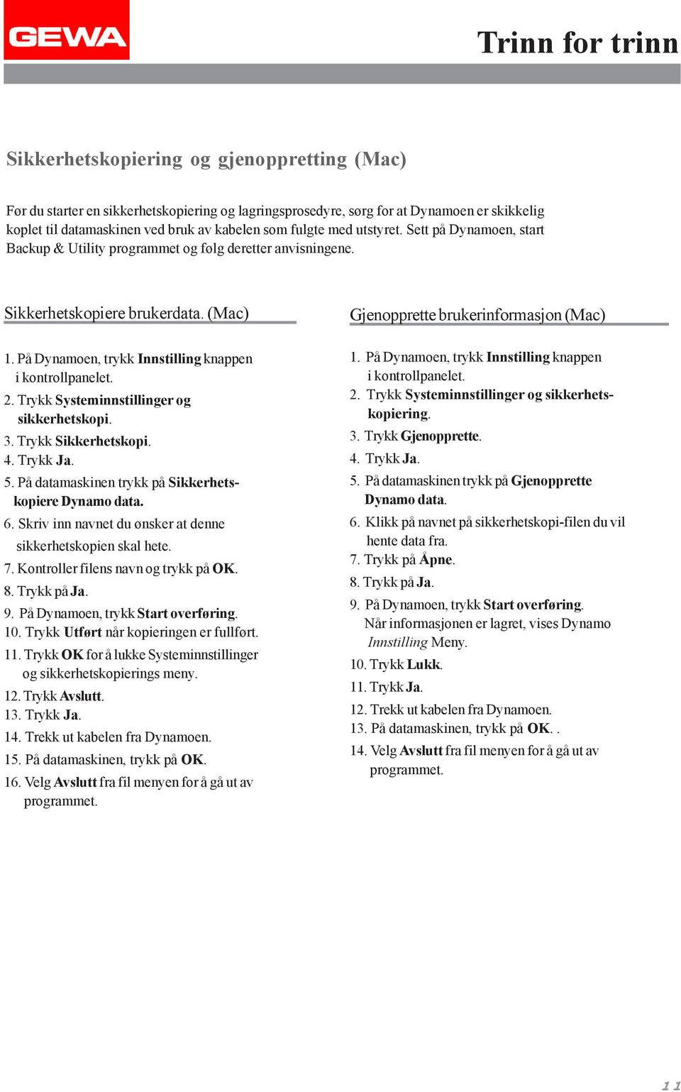 På Dynamoen, trykk Innstilling knappen i kontrollpanelet. 2. Trykk Systeminnstillinger og sikkerhetskopi. 3. Trykk Sikkerhetskopi. 4. Trykk Ja. 5.