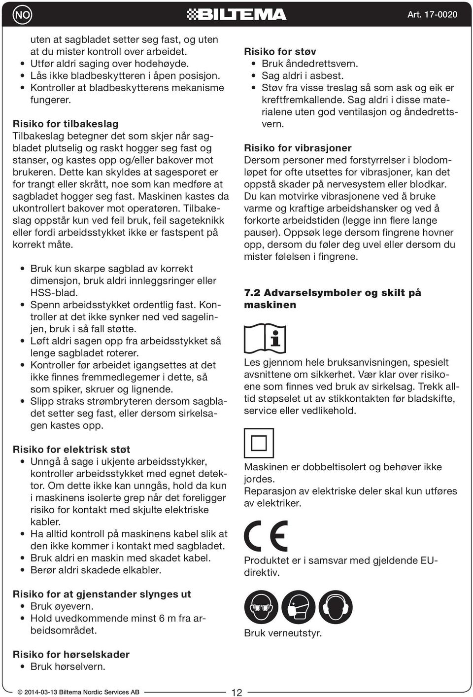 Risiko for tilbakeslag Tilbakeslag betegner det som skjer når sagbladet plutselig og raskt hogger seg fast og stanser, og kastes opp og/eller bakover mot brukeren.