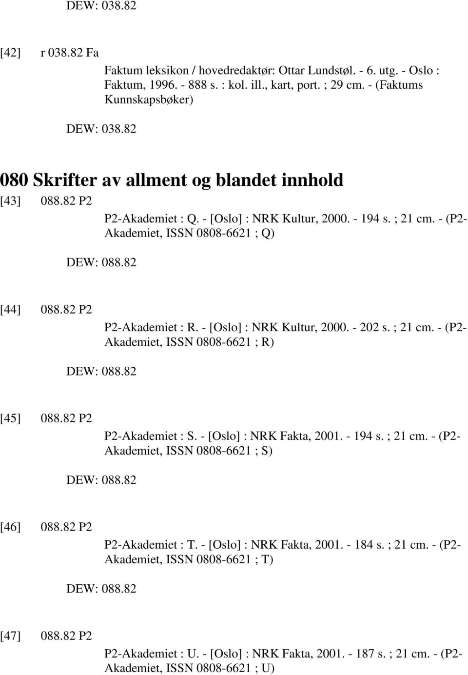 82 [44] 088.82 P2 P2-Akademiet : R. - [Oslo] : NRK Kultur, 2000. - 202 s. ; 21 cm. - (P2- Akademiet, ISSN 0808-6621 ; R) DEW: 088.82 [45] 088.82 P2 P2-Akademiet : S. - [Oslo] : NRK Fakta, 2001.