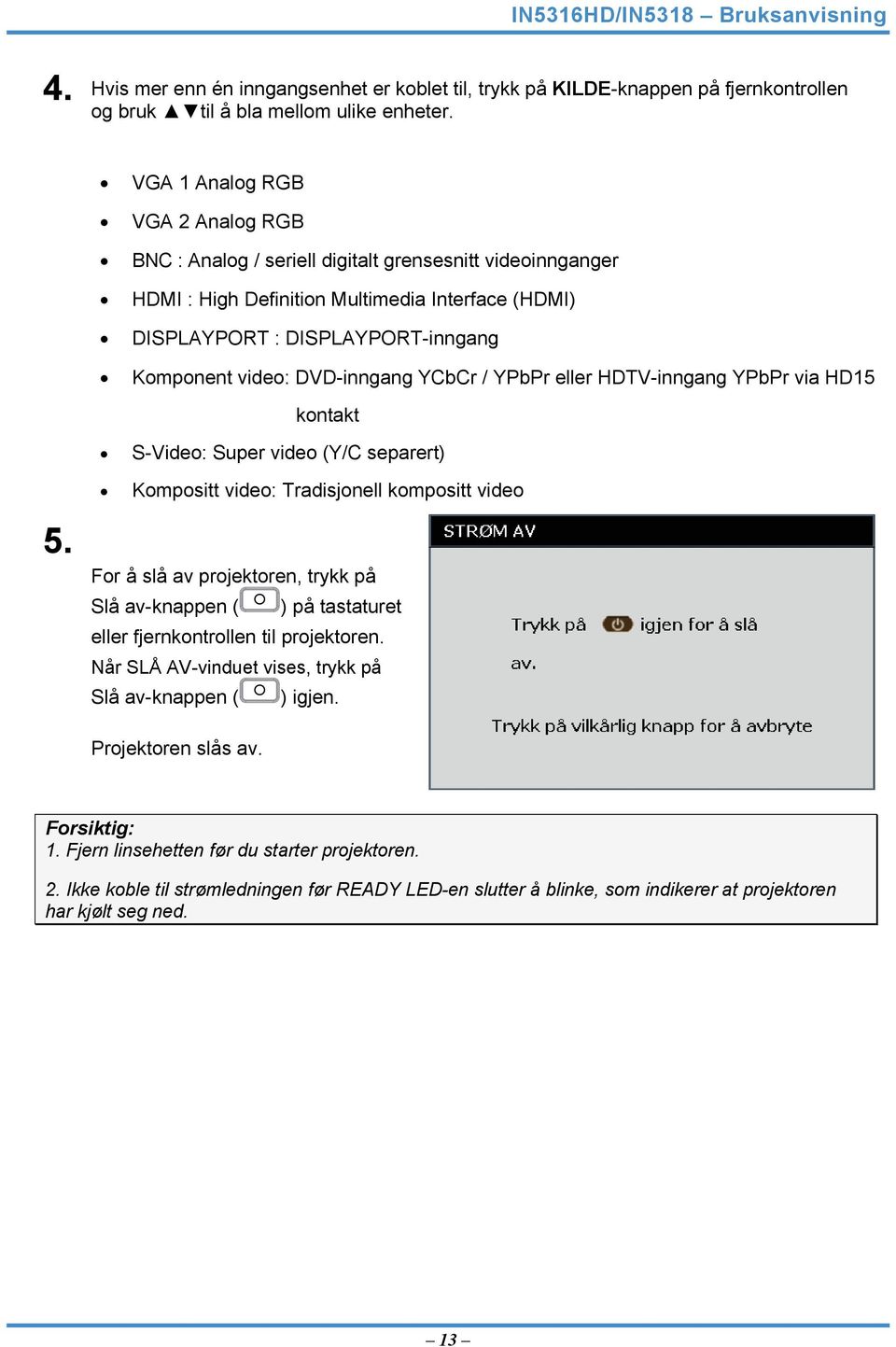 DVD-inngang YCbCr / YPbPr eller HDTV-inngang YPbPr via HD15 kontakt S-Video: Super video (Y/C separert) Kompositt video: Tradisjonell kompositt video 5.