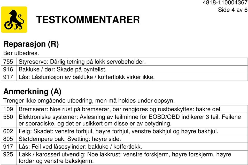 109 550 602 805 917 925 Bremserør: Noe rust på bremserør, bør rengjøres og rustbeskyttes: bakre del. Elektroniske systemer: Avlesning av feilminne for EOBD/OBD indikerer 3 feil.