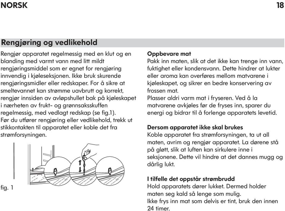 For å sikre at smeltevannet kan strømme uavbrutt og korrekt, rengjør innsiden av avløpshullet bak på kjøleskapet i nærheten av frukt- og grønnsaksskuffen regelmessig, med vedlagt redskap (se fig.1).