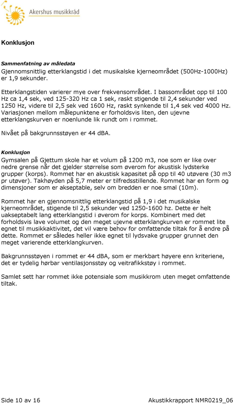 Variasjonen mellom målepunktene er forholdsvis liten, den ujevne etterklangskurven er noenlunde lik rundt om i rommet. Nivået på bakgrunnsstøyen er 44 dba.