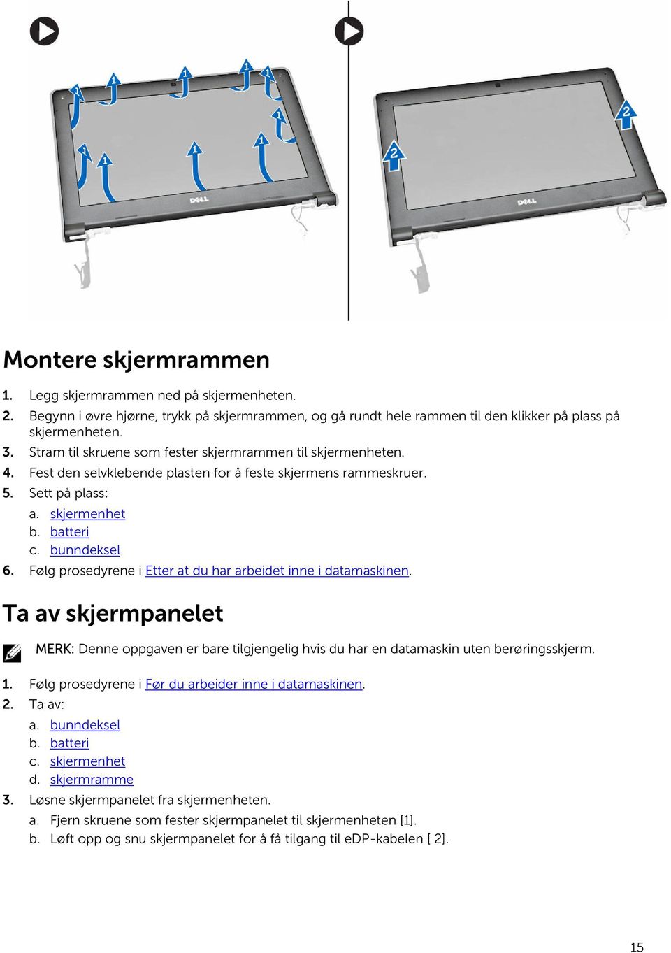 Følg prosedyrene i Etter at du har arbeidet inne i datamaskinen. Ta av skjermpanelet MERK: Denne oppgaven er bare tilgjengelig hvis du har en datamaskin uten berøringsskjerm. 1.