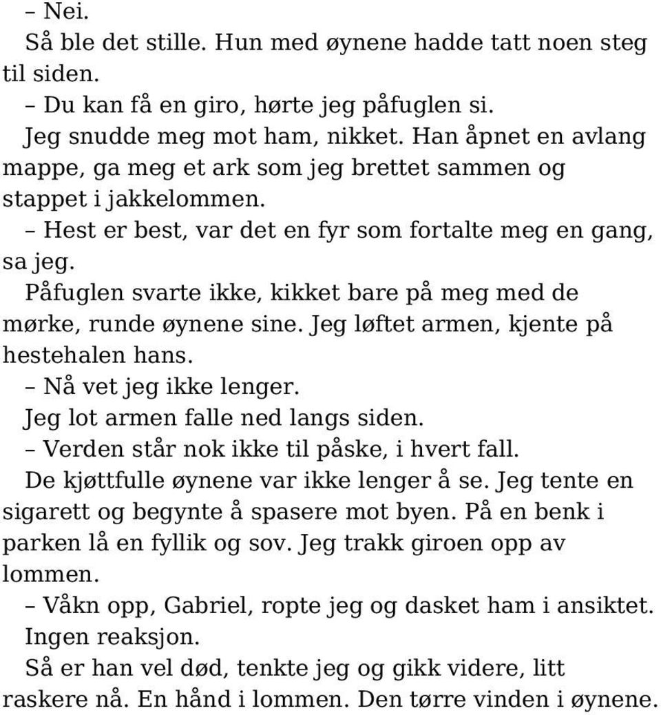 Påfuglen svarte ikke, kikket bare på meg med de mørke, runde øynene sine. Jeg løftet armen, kjente på hestehalen hans. Nå vet jeg ikke lenger. Jeg lot armen falle ned langs siden.