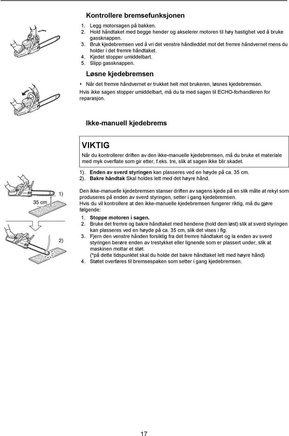 Løsne kjedebremsen Når det fremre håndvernet er trukket helt mot brukeren, løsnes kjedebremsen. Hvis ikke sagen stopper umiddelbart, må du ta med sagen til ECHO-forhandleren for reparasjon.