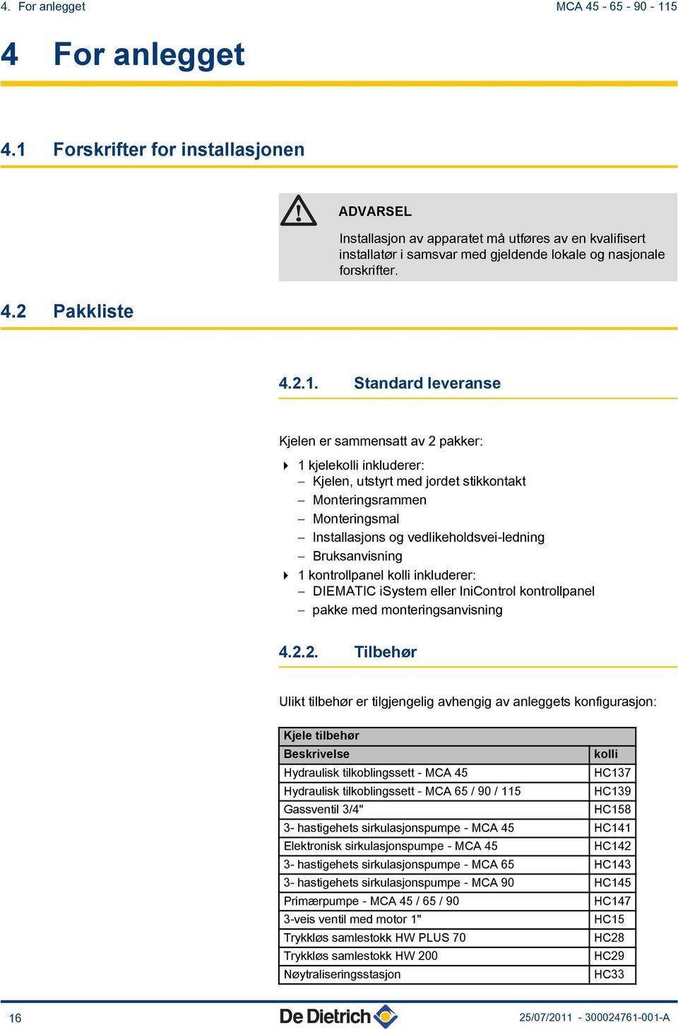 .. Standard leveranse Kjelen er sammensatt av pakker: 4 kjelekolli inkluderer: - Kjelen, utstyrt med jordet stikkontakt - Monteringsrammen - Monteringsmal - Installasjons og vedlikeholdsvei-ledning -