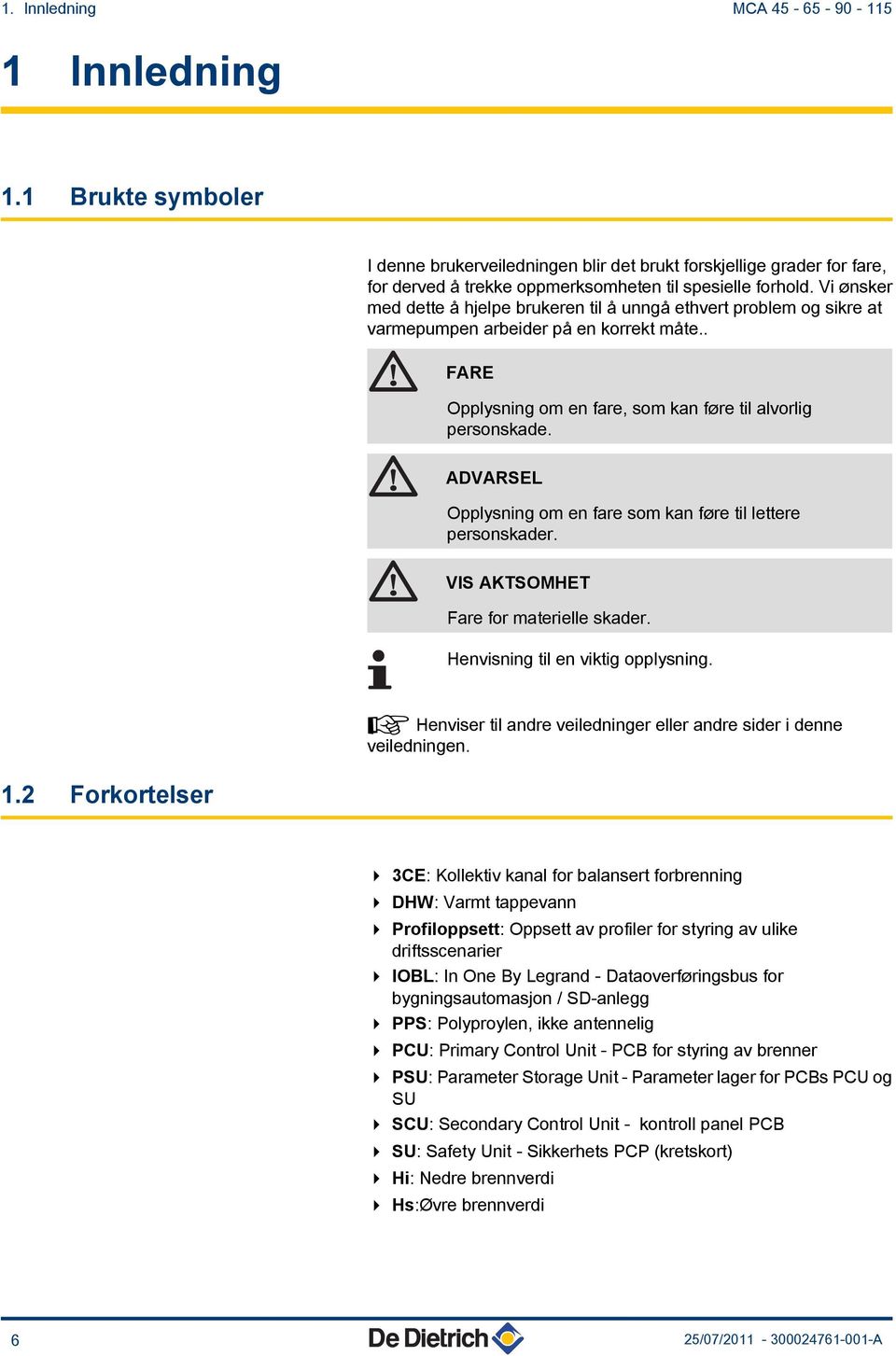 ADVARSEL Opplysning om en fare som kan føre til lettere personskader. VIS AKTSOMHET Fare for materielle skader. Henvisning til en viktig opplysning.