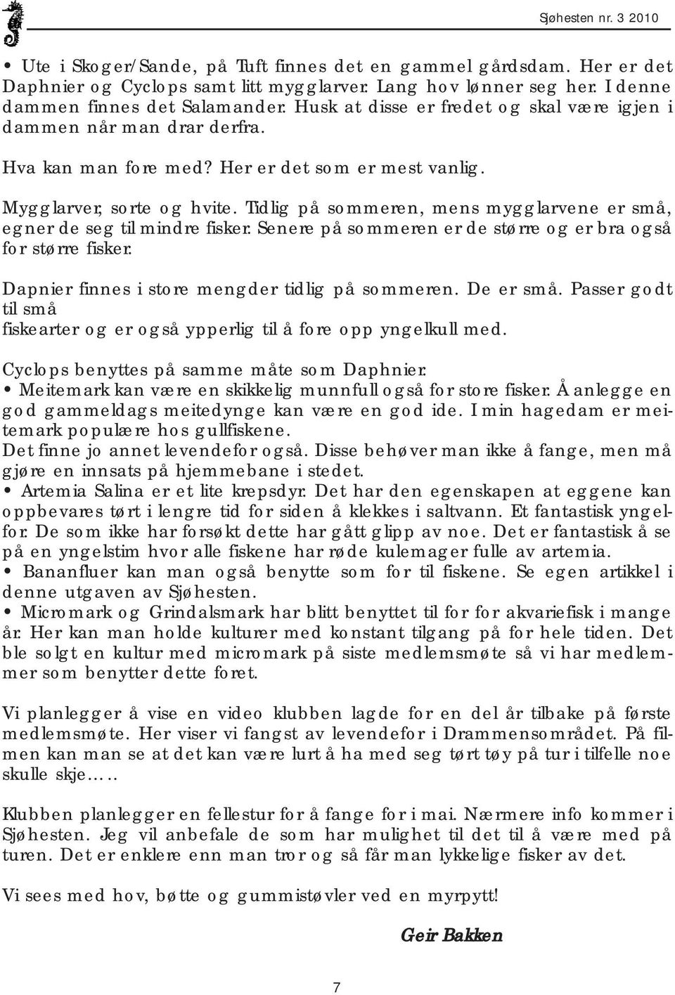 Tidlig på sommeren, mens mygglarvene er små, egner de seg til mindre fisker. Senere på sommeren er de større og er bra også for større fisker. Dapnier finnes i store mengder tidlig på sommeren.