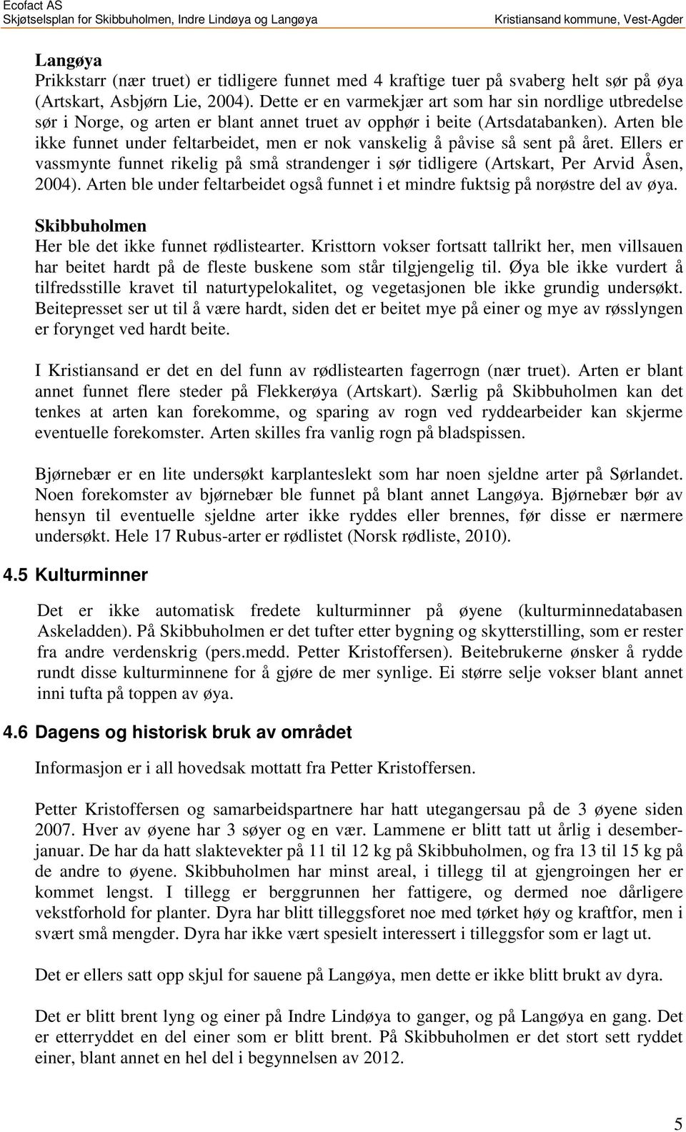 Arten ble ikke funnet under feltarbeidet, men er nok vanskelig å påvise så sent på året. Ellers er vassmynte funnet rikelig på små strandenger i sør tidligere (Artskart, Per Arvid Åsen, 2004).