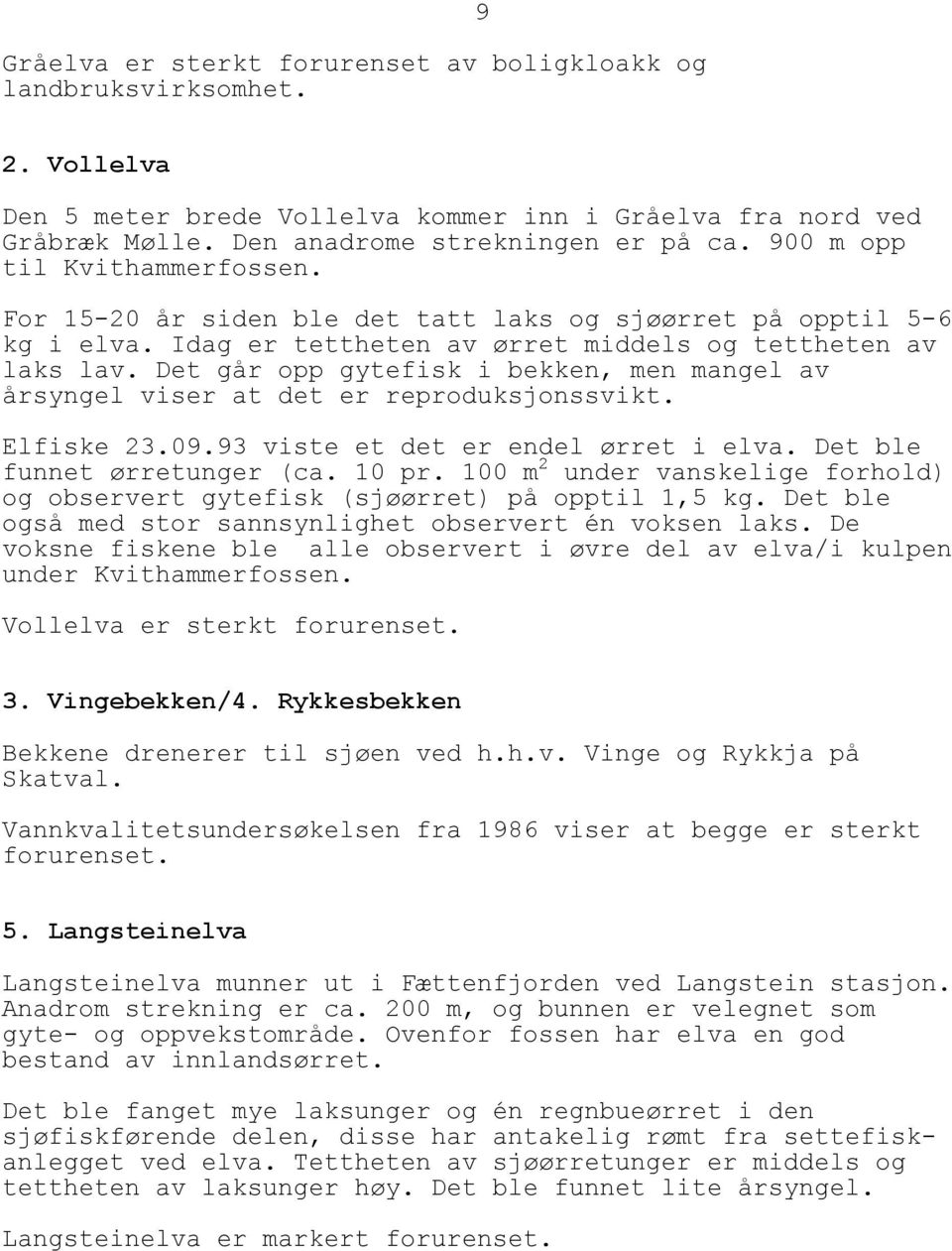 Det går opp gytefisk i bekken, men mangel av årsyngel viser at det er reproduksjonssvikt. Elfiske 23.09.93 viste et det er endel ørret i elva. Det ble funnet ørretunger (ca. 10 pr.