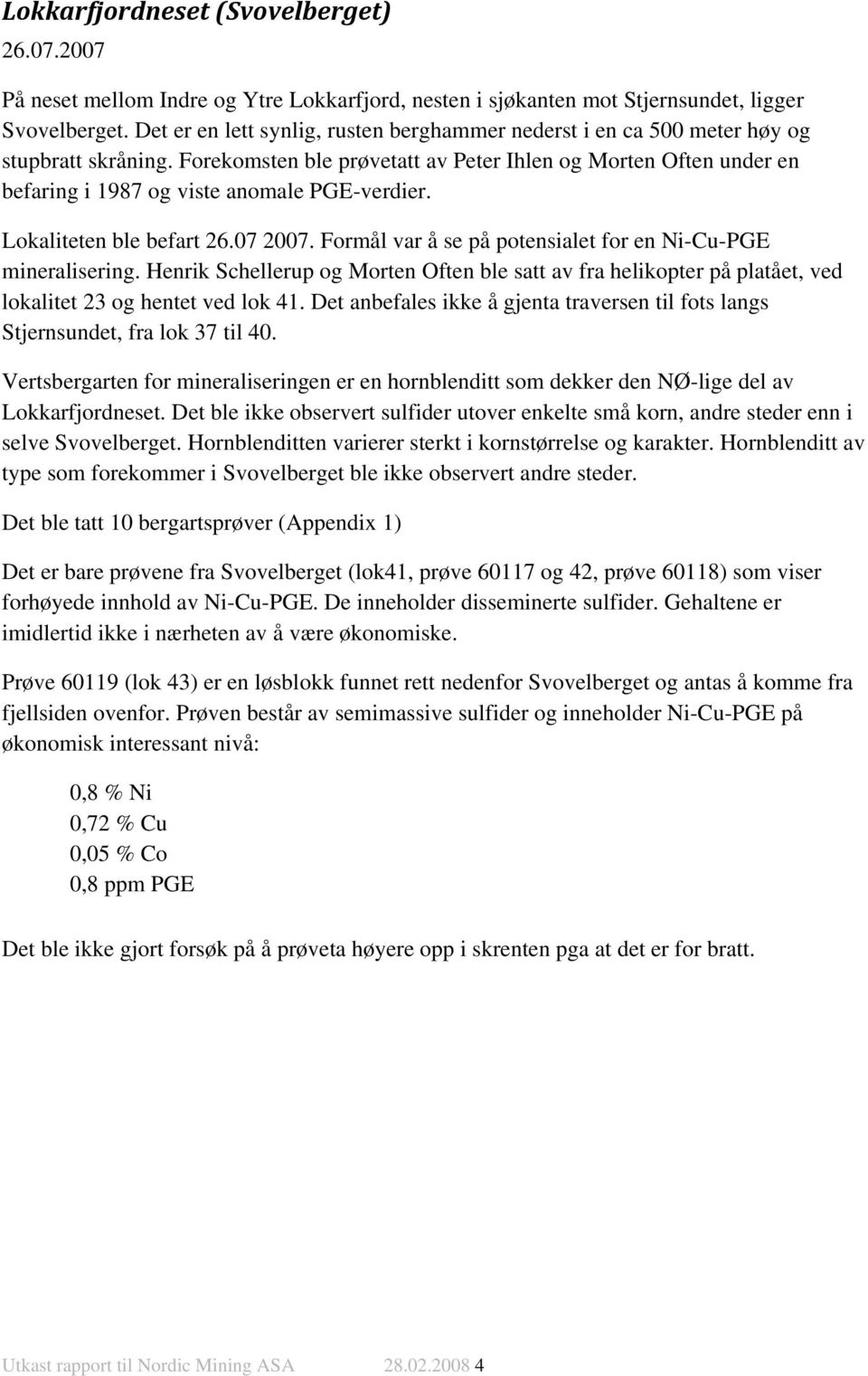 Forekomsten ble prøvetatt av Peter Ihlen og Morten Often under en befaring i 1987 og viste anomale PGE-verdier. Lokaliteten ble befart 26.07 2007.