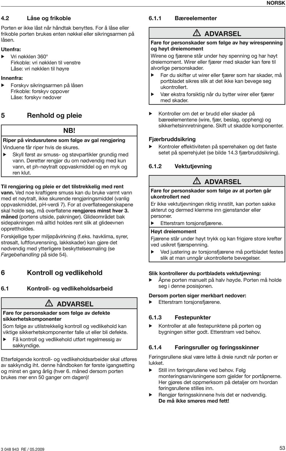 Riper på vindusrutene som følge av gal rengjøring Vinduene får riper hvis de skures. Skyll først av smuss- og støvpartikler grundig med vann.