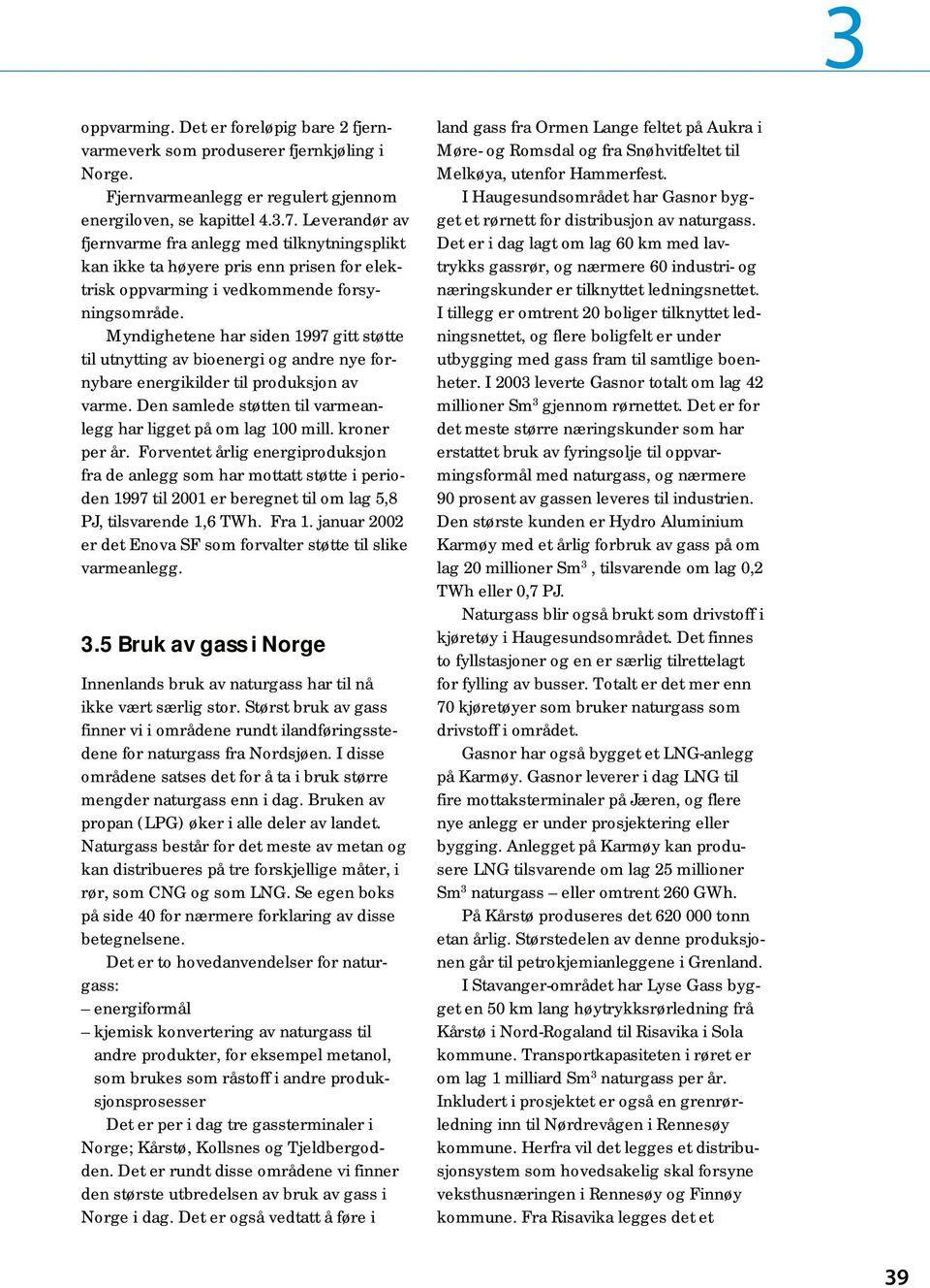 Myndighetene har siden 1997 gitt støtte til utnytting av bioenergi og andre nye fornybare energikilder til produksjon av varme. Den samlede støtten til varmeanlegg har ligget på om lag 100 mill.