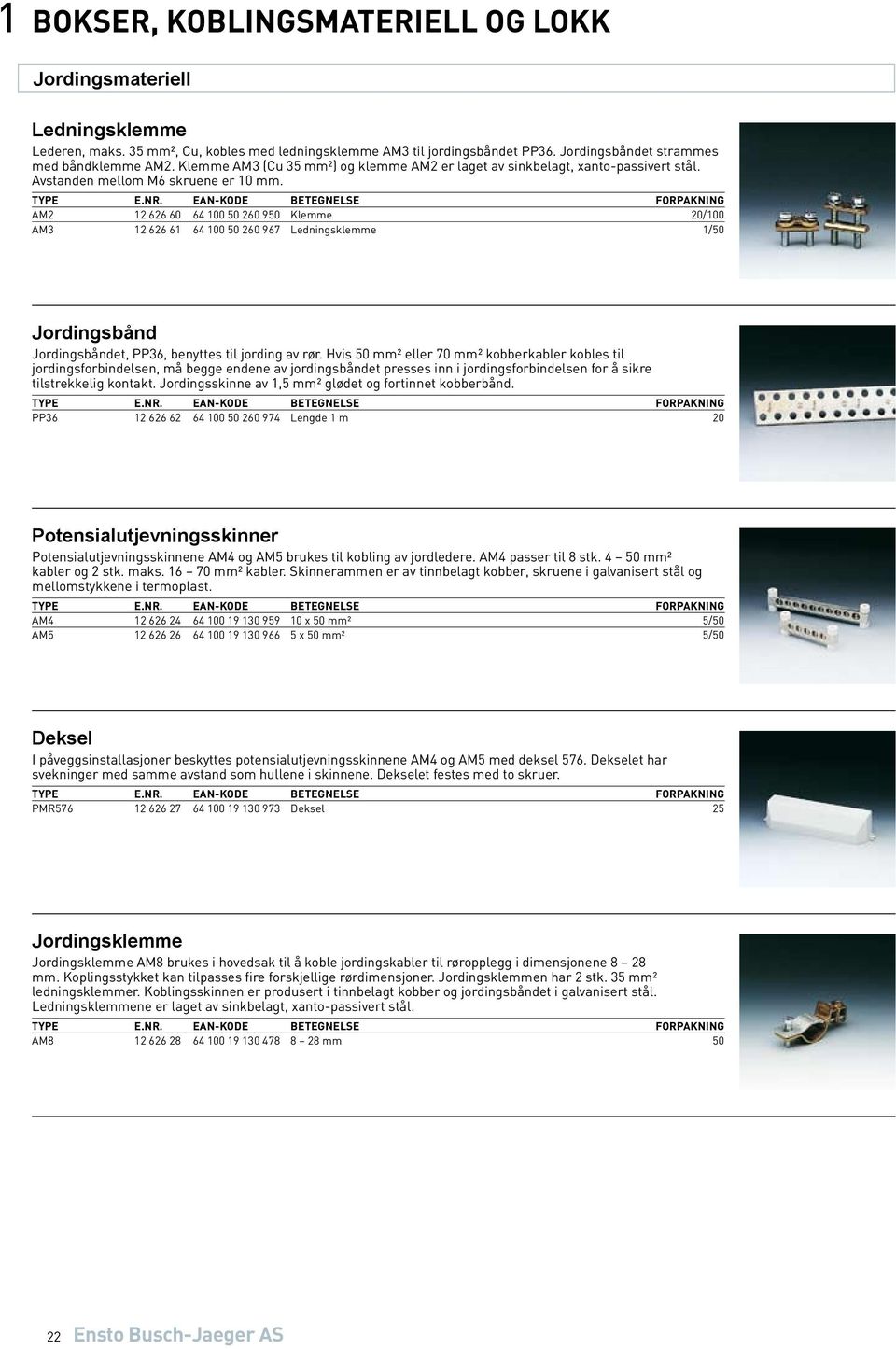 AM2 12 626 60 64 100 50 260 950 Klemme 20/100 AM3 12 626 61 64 100 50 260 967 Ledningsklemme 1/50 Jordingsbånd Jordingsbåndet, PP36, benyttes til jording av rør.