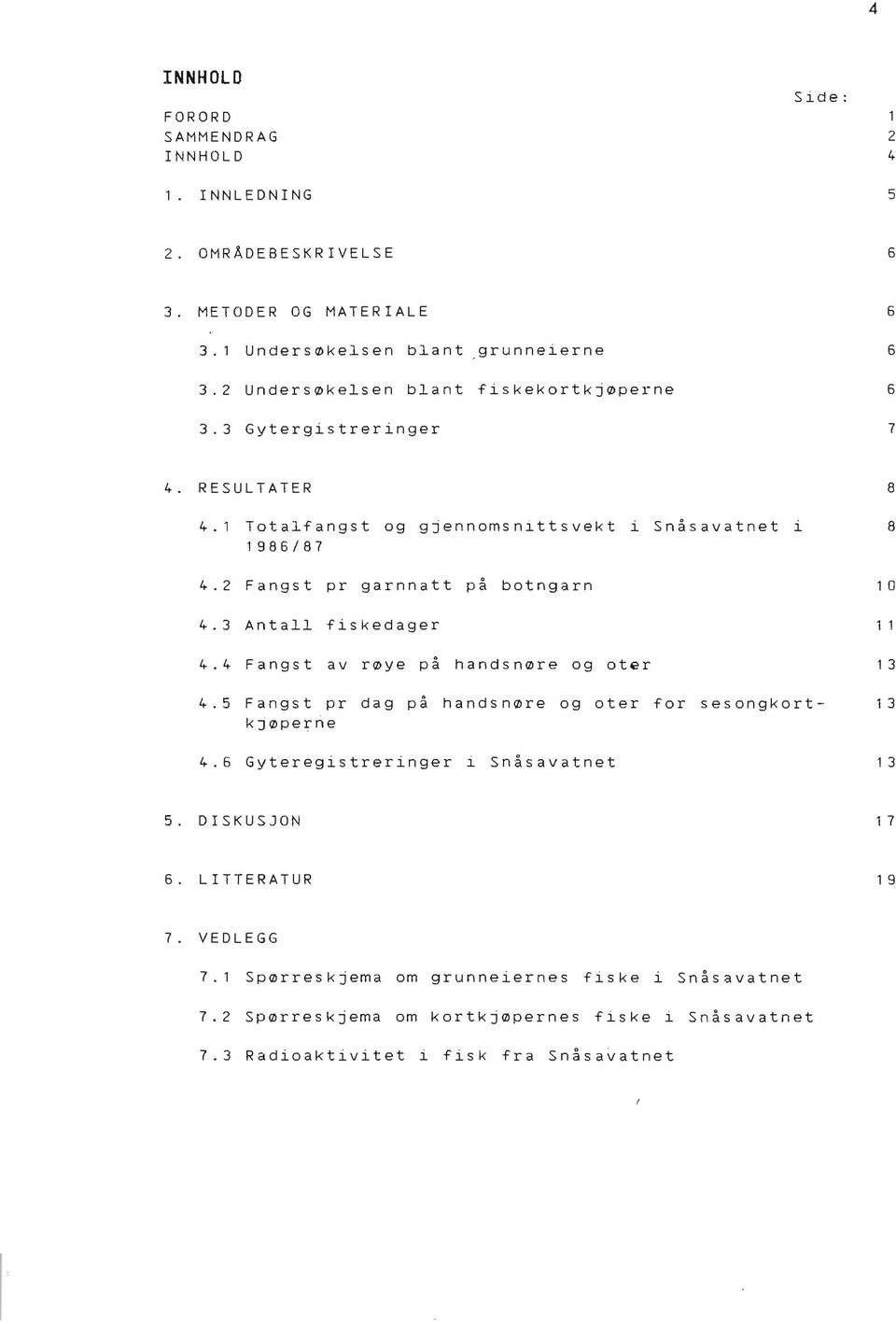 2 Fangst pr garnnatt på botngarn 4.3 Antall fiskedager 4.4 Fangst av røye på handsnøre og oter 8 1 O 1 1 1 3 4.5 Fangst pr dag på handsnøre og oter for sesongkort 13 kjøperne 4.