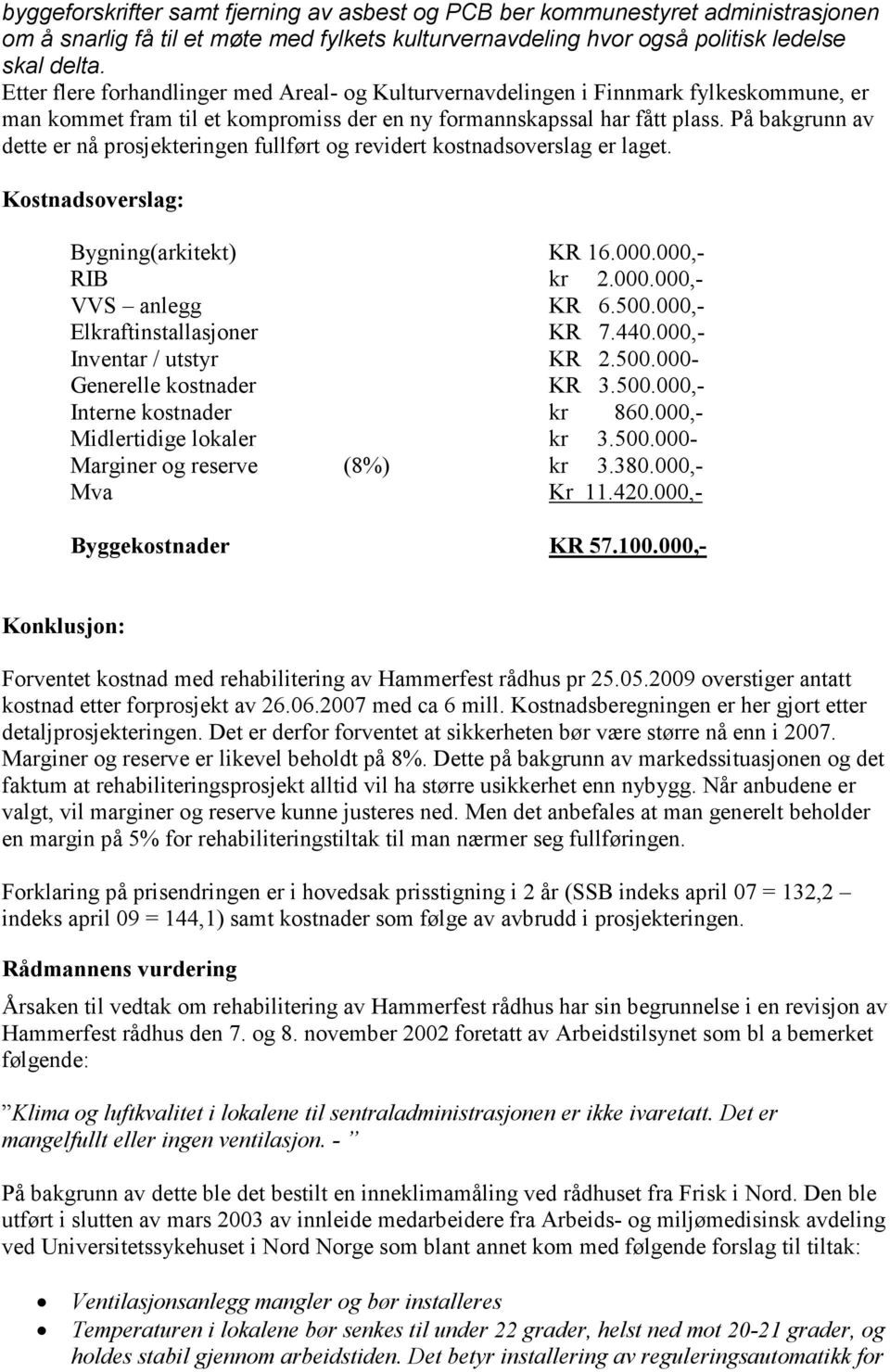 På bakgrunn av dette er nå prosjekteringen fullført og revidert kostnadsoverslag er laget. Kostnadsoverslag: Bygning(arkitekt) KR 16.000.000,- RIB kr 2.000.000,- VVS anlegg KR 6.500.