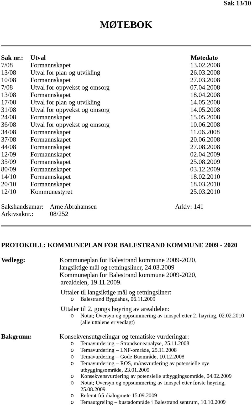 2008 34/08 Frmannskapet 11.06.2008 37/08 Frmannskapet 20.06.2008 44/08 Frmannskapet 27.08.2008 12/09 Frmannskapet 02.04.2009 35/09 Frmannskapet 25.08.2009 80/09 Frmannskapet 03.12.2009 14/10 Frmannskapet 18.