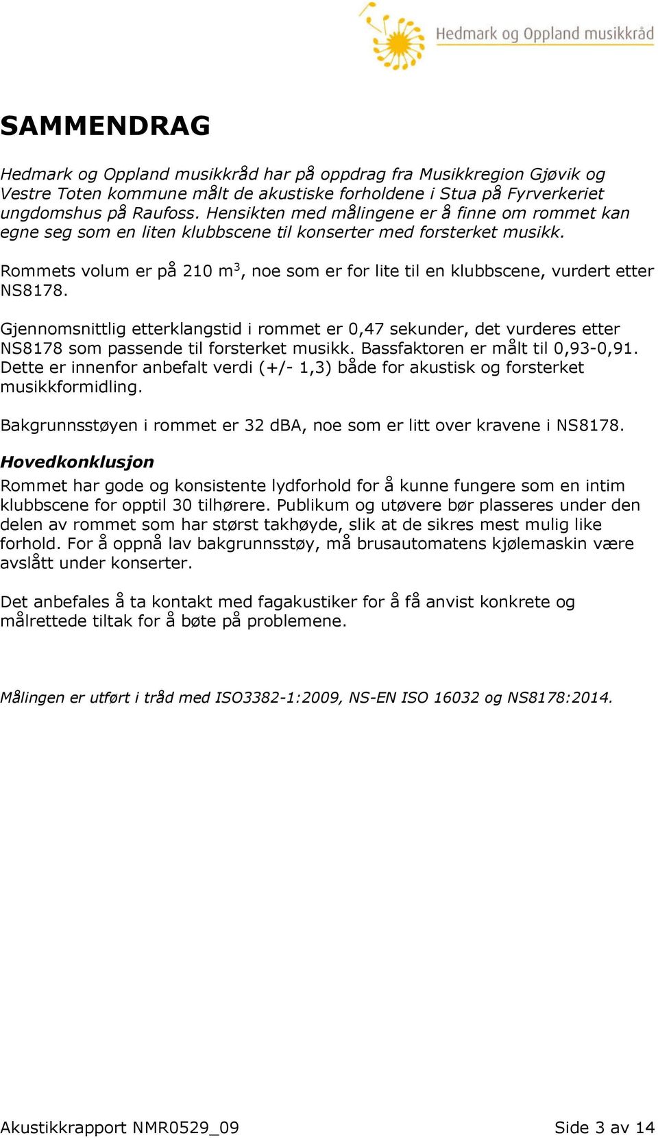 Rommets volum er på 210 m 3, noe som er for lite til en klubbscene, vurdert etter NS8178.