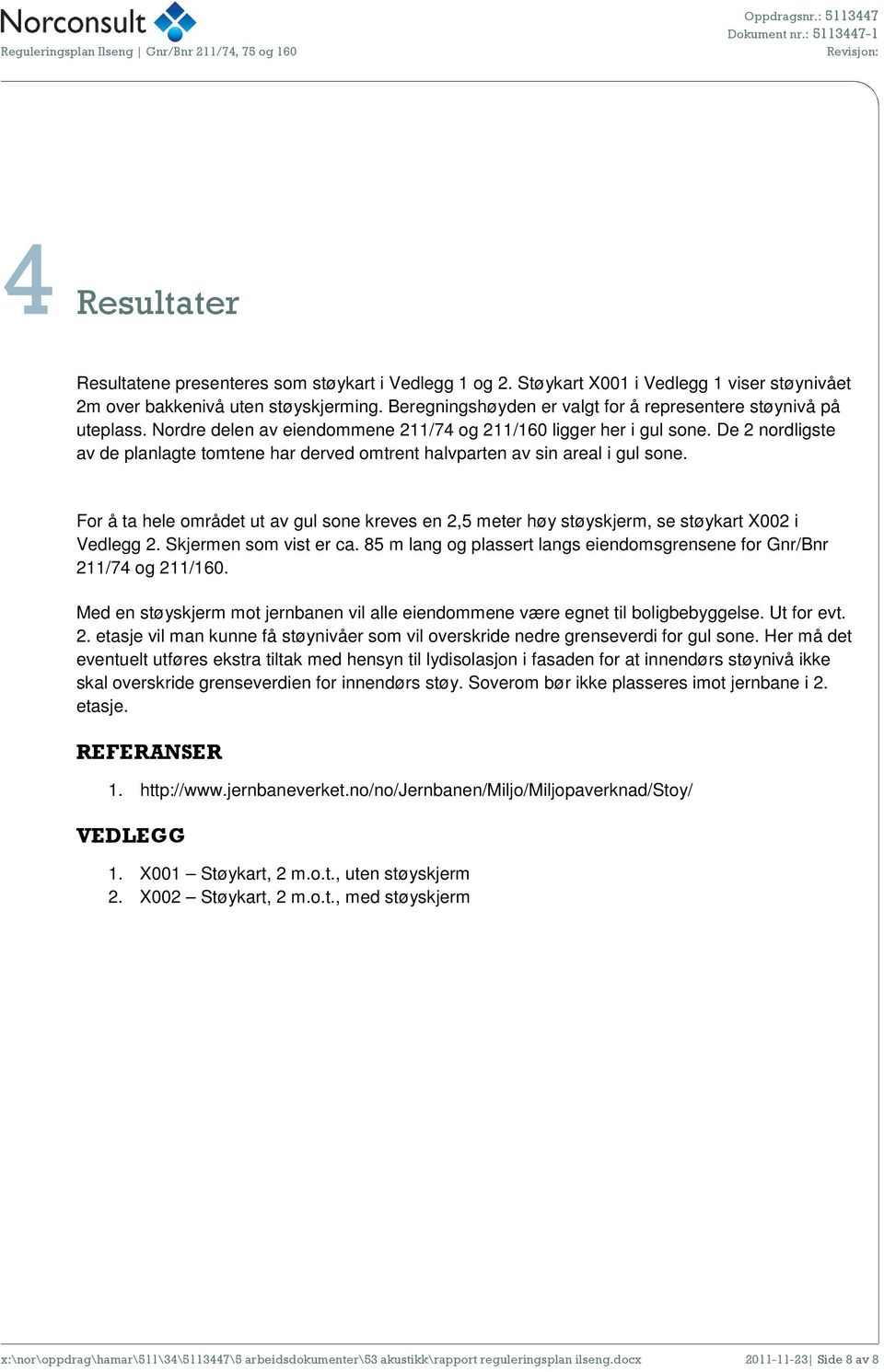 De 2 nordligste av de planlagte tomtene har derved omtrent halvparten av sin areal i gul sone. For å ta hele området ut av gul sone kreves en 2,5 meter høy støyskjerm, se støykart X002 i Vedlegg 2.